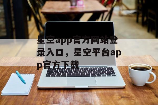 星空app官方网站登录入口，星空平台app官方下载