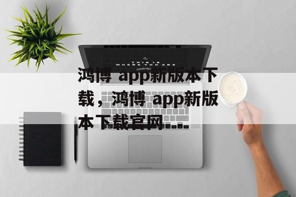 鸿博 app新版本下载，鸿博 app新版本下载官网