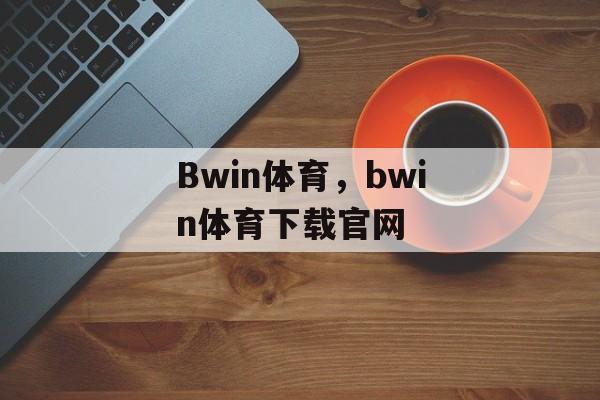 Bwin体育，bwin体育下载官网