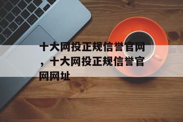 十大网投正规信誉官网，十大网投正规信誉官网网址