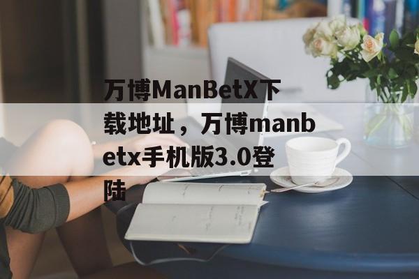 万博ManBetX下载地址，万博manbetx手机版3.0登陆