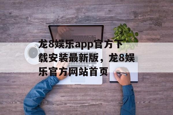 龙8娱乐app官方下载安装最新版，龙8娱乐官方网站首页