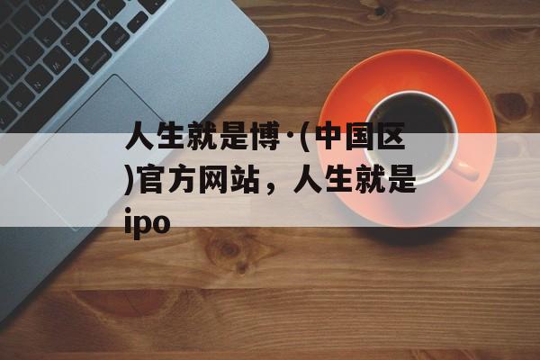 人生就是博·(中国区)官方网站，人生就是ipo