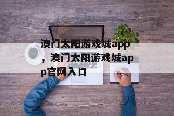 澳门太阳游戏城app，澳门太阳游戏城app官网入口